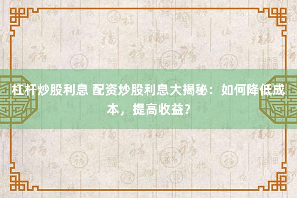 杠杆炒股利息 配资炒股利息大揭秘：如何降低成本，提高收益？