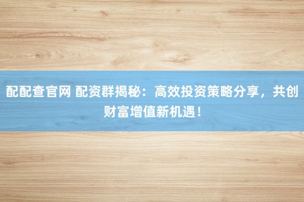 配配查官网 配资群揭秘：高效投资策略分享，共创财富增值新机遇！