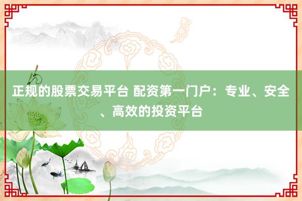 正规的股票交易平台 配资第一门户：专业、安全、高效的投资平台