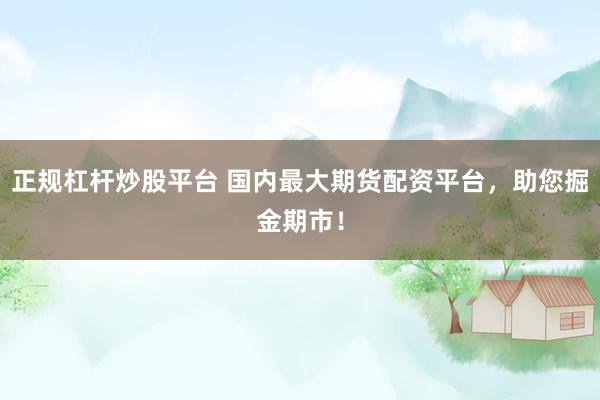正规杠杆炒股平台 国内最大期货配资平台，助您掘金期市！