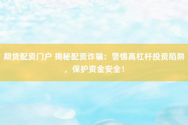 期货配资门户 揭秘配资诈骗：警惕高杠杆投资陷阱，保护资金安全！