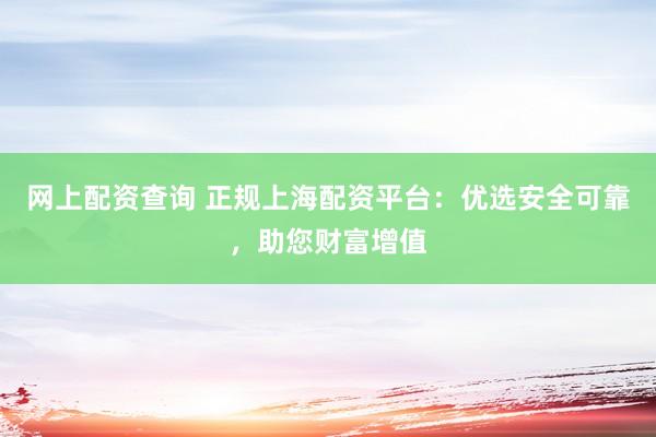 网上配资查询 正规上海配资平台：优选安全可靠，助您财富增值