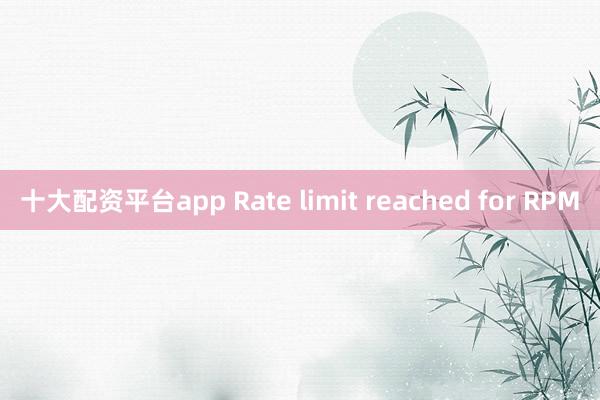 十大配资平台app Rate limit reached for RPM