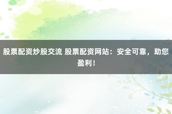 股票配资炒股交流 股票配资网站：安全可靠，助您盈利！