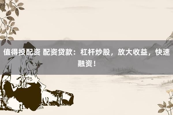 值得投配资 配资贷款：杠杆炒股，放大收益，快速融资！