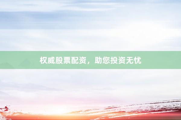 权威股票配资，助您投资无忧