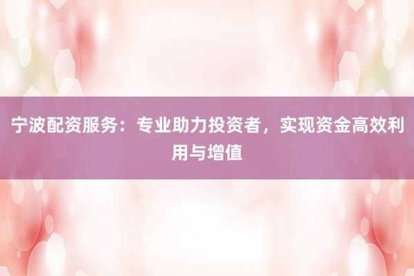 宁波配资服务：专业助力投资者，实现资金高效利用与增值