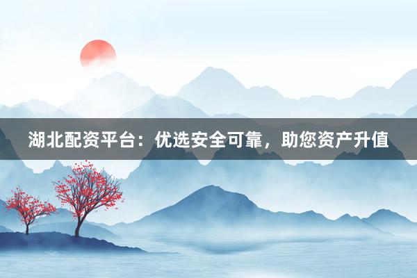 湖北配资平台：优选安全可靠，助您资产升值
