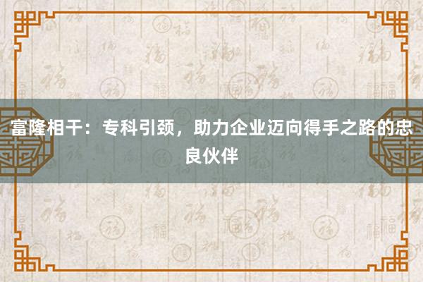 富隆相干：专科引颈，助力企业迈向得手之路的忠良伙伴