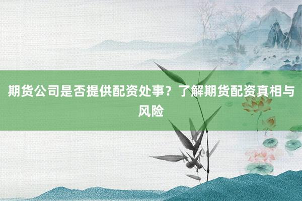 期货公司是否提供配资处事？了解期货配资真相与风险