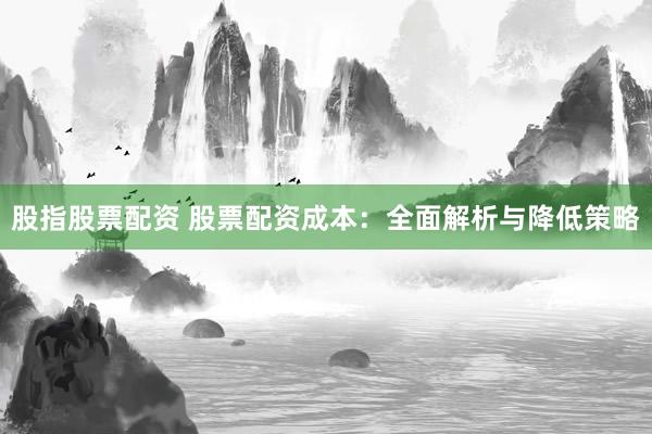 股指股票配资 股票配资成本：全面解析与降低策略