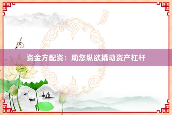资金方配资：助您纵欲撬动资产杠杆