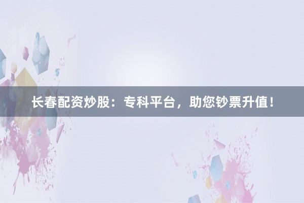 长春配资炒股：专科平台，助您钞票升值！