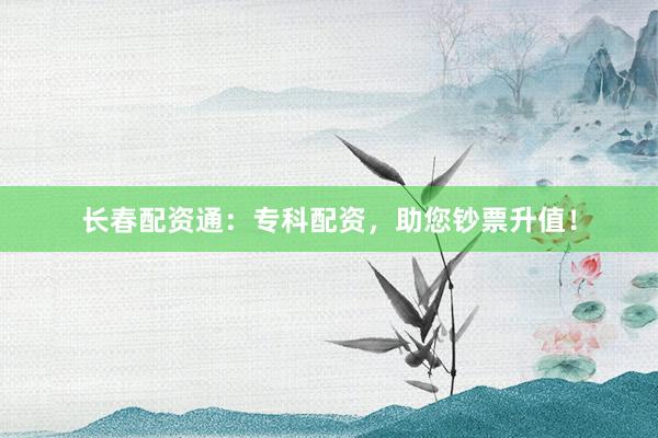 长春配资通：专科配资，助您钞票升值！