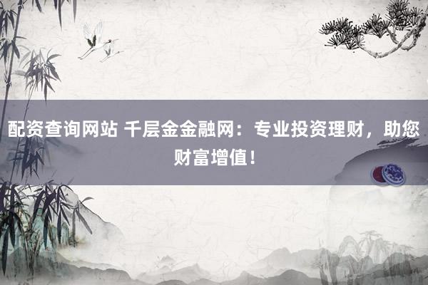 配资查询网站 千层金金融网：专业投资理财，助您财富增值！