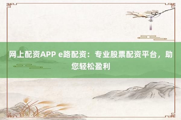 网上配资APP e路配资：专业股票配资平台，助您轻松盈利