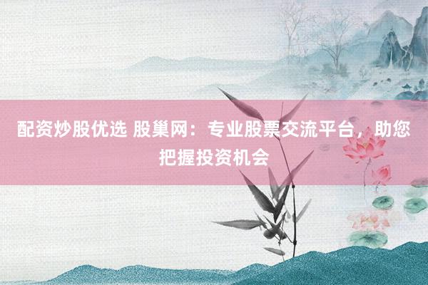 配资炒股优选 股巢网：专业股票交流平台，助您把握投资机会