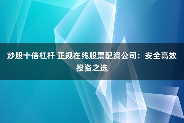 炒股十倍杠杆 正规在线股票配资公司：安全高效投资之选