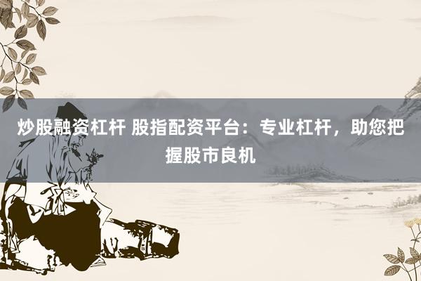 炒股融资杠杆 股指配资平台：专业杠杆，助您把握股市良机