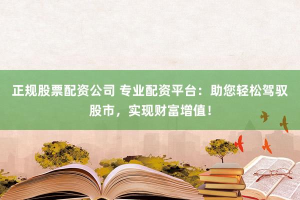 正规股票配资公司 专业配资平台：助您轻松驾驭股市，实现财富增值！