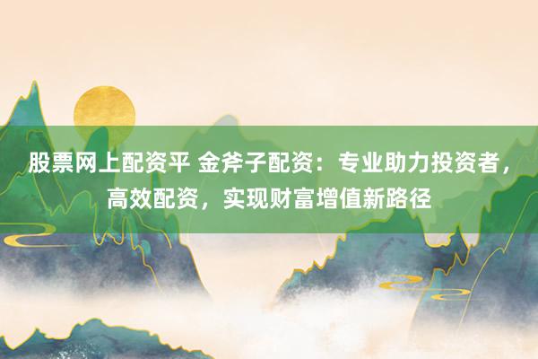 股票网上配资平 金斧子配资：专业助力投资者，高效配资，实现财富增值新路径