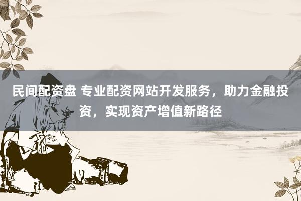 民间配资盘 专业配资网站开发服务，助力金融投资，实现资产增值新路径