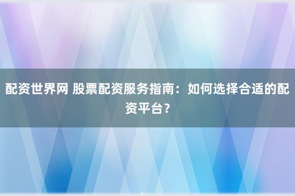 配资世界网 股票配资服务指南：如何选择合适的配资平台？