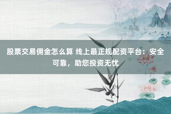 股票交易佣金怎么算 线上最正规配资平台：安全可靠，助您投资无忧