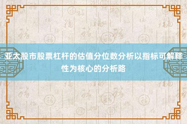 亚太股市股票杠杆的估值分位数分析以指标可解释性为核心的分析路