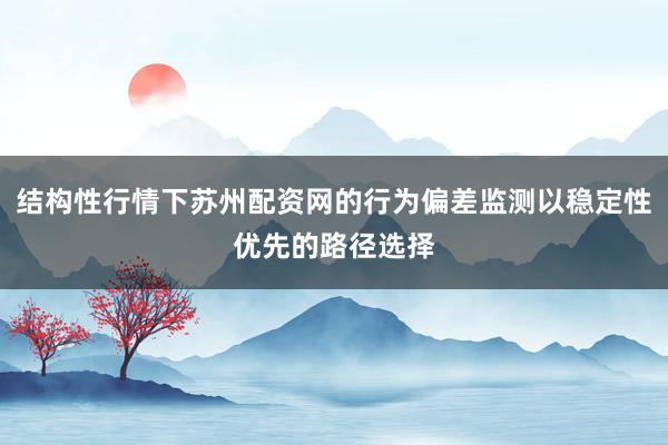 结构性行情下苏州配资网的行为偏差监测以稳定性优先的路径选择