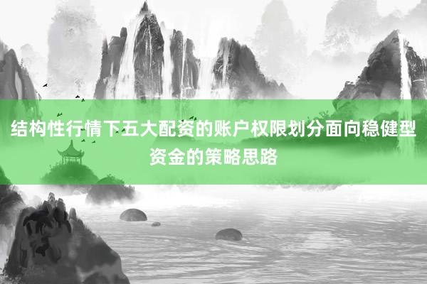 结构性行情下五大配资的账户权限划分面向稳健型资金的策略思路