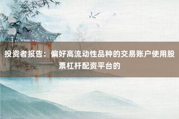 投资者报告：偏好高流动性品种的交易账户使用股票杠杆配资平台的