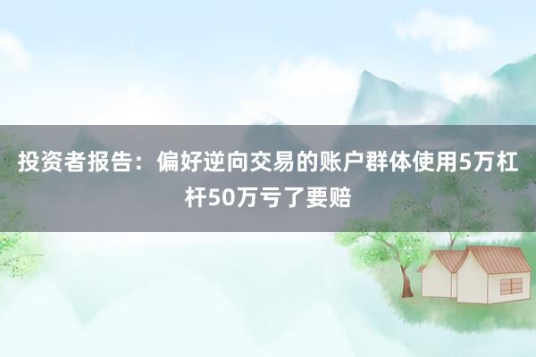 投资者报告：偏好逆向交易的账户群体使用5万杠杆50万亏了要赔