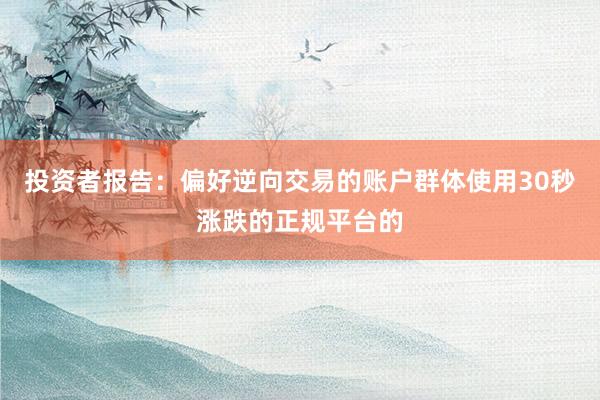 投资者报告：偏好逆向交易的账户群体使用30秒涨跌的正规平台的