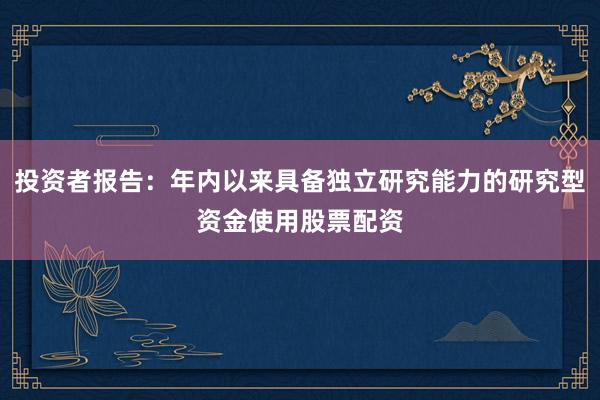 投资者报告：年内以来具备独立研究能力的研究型资金使用股票配资