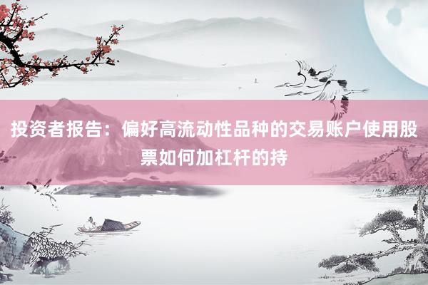 投资者报告：偏好高流动性品种的交易账户使用股票如何加杠杆的持