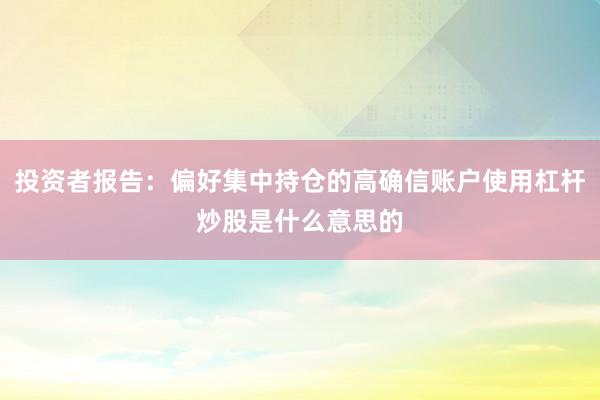 投资者报告：偏好集中持仓的高确信账户使用杠杆炒股是什么意思的