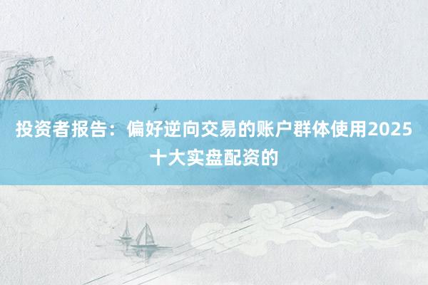 投资者报告：偏好逆向交易的账户群体使用2025十大实盘配资的