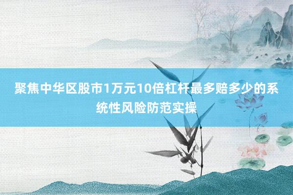 聚焦中华区股市1万元10倍杠杆最多赔多少的系统性风险防范实操