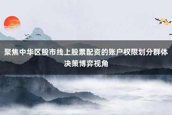 聚焦中华区股市线上股票配资的账户权限划分群体决策博弈视角