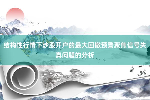 结构性行情下炒股开户的最大回撤预警聚焦信号失真问题的分析