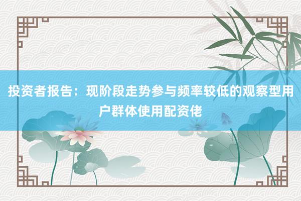 投资者报告：现阶段走势参与频率较低的观察型用户群体使用配资佬