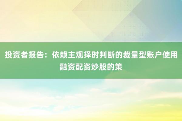 投资者报告：依赖主观择时判断的裁量型账户使用融资配资炒股的策