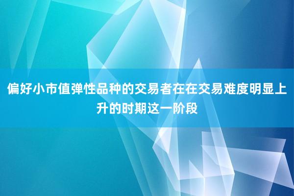 偏好小市值弹性品种的交易者在在交易难度明显上升的时期这一阶段