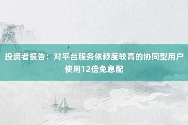 投资者报告：对平台服务依赖度较高的协同型用户使用12倍免息配