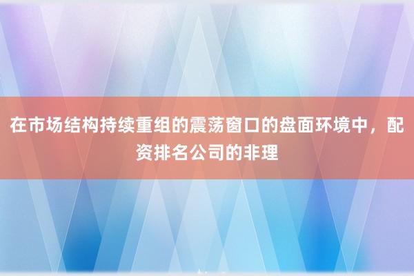 在市场结构持续重组的震荡窗口的盘面环境中，配资排名公司的非理