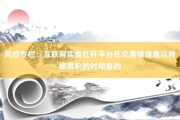 风控专栏：互联网实盘杠杆平台在交易情绪难以持续累积的时期里的