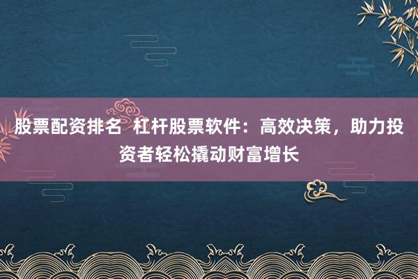 股票配资排名  杠杆股票软件：高效决策，助力投资者轻松撬动财富增长