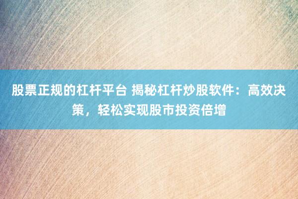 股票正规的杠杆平台 揭秘杠杆炒股软件：高效决策，轻松实现股市投资倍增