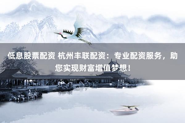 低息股票配资 杭州丰联配资：专业配资服务，助您实现财富增值梦想！